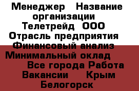 Менеджер › Название организации ­ Телетрейд, ООО › Отрасль предприятия ­ Финансовый анализ › Минимальный оклад ­ 40 000 - Все города Работа » Вакансии   . Крым,Белогорск